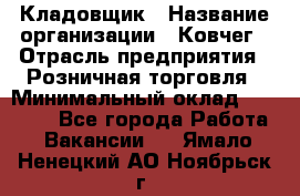 Кладовщик › Название организации ­ Ковчег › Отрасль предприятия ­ Розничная торговля › Минимальный оклад ­ 25 000 - Все города Работа » Вакансии   . Ямало-Ненецкий АО,Ноябрьск г.